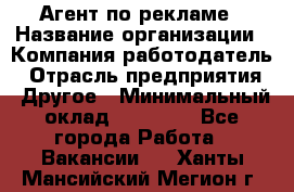 Агент по рекламе › Название организации ­ Компания-работодатель › Отрасль предприятия ­ Другое › Минимальный оклад ­ 16 800 - Все города Работа » Вакансии   . Ханты-Мансийский,Мегион г.